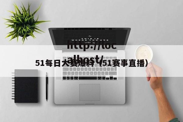51每日大赛爆料（51赛事直播）