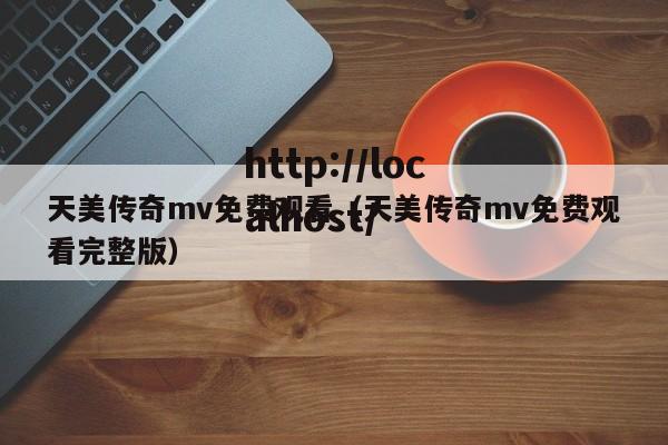 天美传奇mv免费观看（天美传奇mv免费观看完整版）